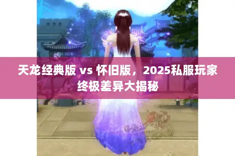 天龙经典版 vs 怀旧版,2025私服玩家终极差异大揭秘 天龙经典版 vs 怀旧版,2025私服玩家终极差异大揭秘