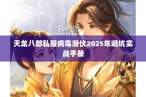 天龙八部私服病毒潜伏2025年避坑实战手册 天龙八部私服病毒潜伏2025年避坑实战手册