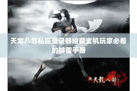 天龙八部私服登录器暗藏玄机玩家必看的排雷手册