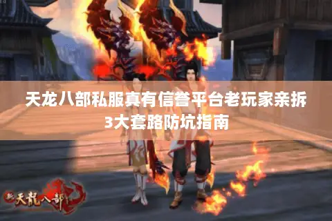 天龙八部私服真有信誉平台老玩家亲拆3大套路防坑指南 天龙八部私服真有信誉平台老玩家亲拆3大套路防坑指南