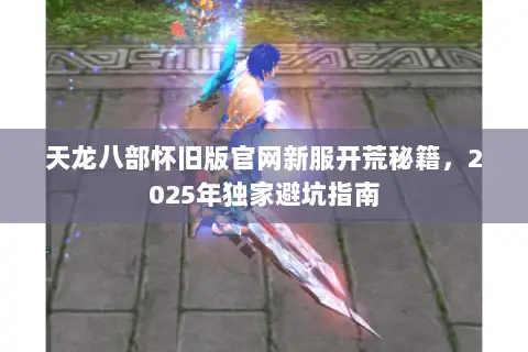天龙八部怀旧版官网新服开荒秘籍,2025年独家避坑指南 天龙八部怀旧版官网新服开荒秘籍,2025年独家避坑指南