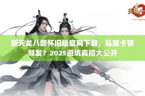 新天龙八部怀旧版官网下载,私服卡顿频发?2025避坑真招大公开 新天龙八部怀旧版官网下载,私服卡顿频发?2025避坑真招大公开