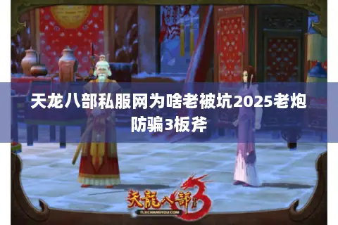天龙八部私服网为啥老被坑2025老炮防骗3板斧 天龙八部私服网为啥老被坑2025老炮防骗3板斧