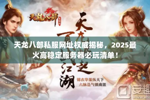 天龙八部私服网址权威揭秘，2025最火高稳定服务器必玩清单！