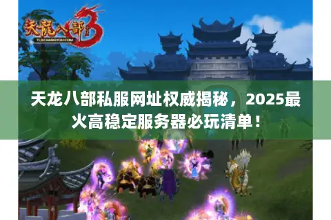 天龙八部私服网址权威揭秘，2025最火高稳定服务器必玩清单！