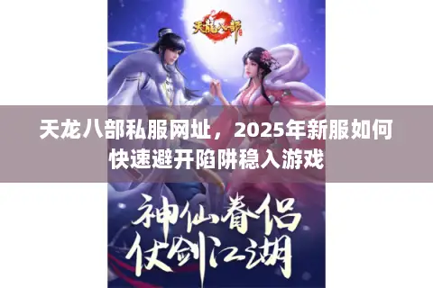 天龙八部私服网址,2025年新服如何快速避开陷阱稳入游戏 天龙八部私服网址,2025年新服如何快速避开陷阱稳入游戏