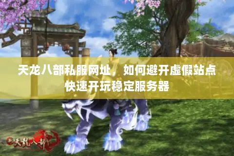 天龙八部私服网址,如何避开虚假站点快速开玩稳定服务器 天龙八部私服网址,如何避开虚假站点快速开玩稳定服务器