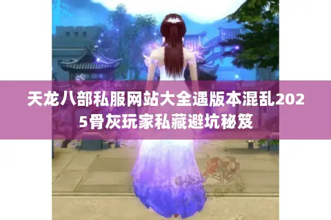 天龙八部私服网站大全遇版本混乱2025骨灰玩家私藏避坑秘笈 天龙八部私服网站大全遇版本混乱2025骨灰玩家私藏避坑秘笈