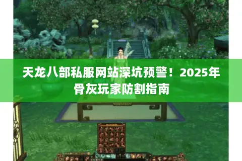 天龙八部私服网站深坑预警!2025年骨灰玩家防割指南 天龙八部私服网站深坑预警!2025年骨灰玩家防割指南