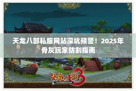天龙八部私服网站深坑预警!2025年骨灰玩家防割指南 天龙八部私服网站深坑预警!2025年骨灰玩家防割指南