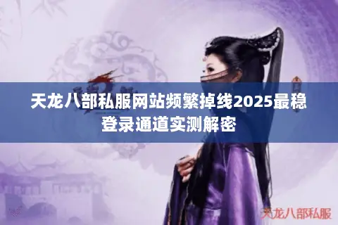 天龙八部私服网站频繁掉线2025最稳登录通道实测解密