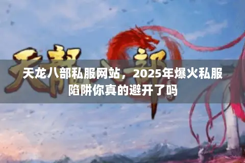 天龙八部私服网站,2025年爆火私服陷阱你真的避开了吗 天龙八部私服网站,2025年爆火私服陷阱你真的避开了吗