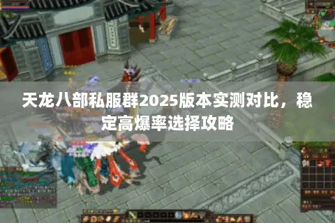 天龙八部私服群2025版本实测对比,稳定高爆率选择攻略 天龙八部私服群2025版本实测对比,稳定高爆率选择攻略