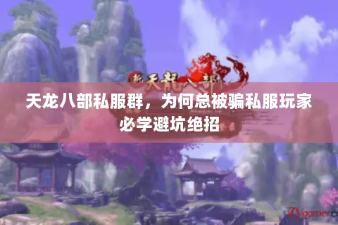 天龙八部私服群,为何总被骗私服玩家必学避坑绝招 天龙八部私服群,为何总被骗私服玩家必学避坑绝招