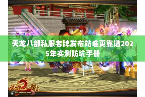 天龙八部私服老牌发布站谁更靠谱2025年实测防坑手册 天龙八部私服老牌发布站谁更靠谱2025年实测防坑手册