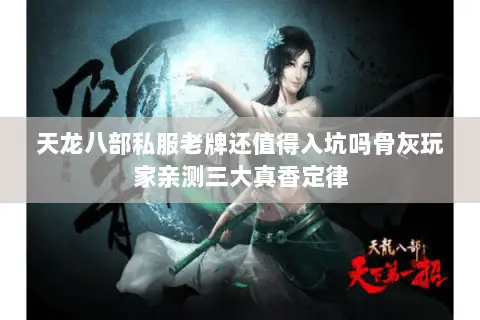 天龙八部私服老牌还值得入坑吗骨灰玩家亲测三大真香定律 天龙八部私服老牌还值得入坑吗骨灰玩家亲测三大真香定律