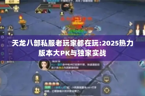 天龙八部私服老玩家都在玩:2025热力版本大PK与独家实战 天龙八部私服老玩家都在玩:2025热力版本大PK与独家实战