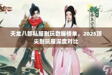 天龙八部私服耐玩数据榜单,2025顶尖耐玩服深度对比 天龙八部私服耐玩数据榜单,2025顶尖耐玩服深度对比