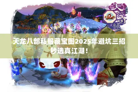天龙八部私服藏宝图2025年避坑三招秒选真江湖! 天龙八部私服藏宝图2025年避坑三招秒选真江湖!