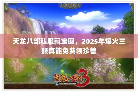 天龙八部私服藏宝图,2025年爆火三服真能免费领珍兽 天龙八部私服藏宝图,2025年爆火三服真能免费领珍兽