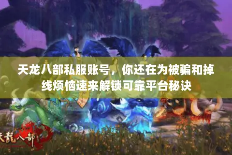 天龙八部私服账号,你还在为被骗和掉线烦恼速来解锁可靠平台秘诀 天龙八部私服账号,你还在为被骗和掉线烦恼速来解锁可靠平台秘诀