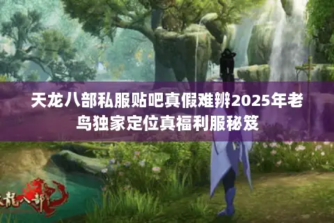 天龙八部私服贴吧真假难辨2025年老鸟独家定位真福利服秘笈 天龙八部私服贴吧真假难辨2025年老鸟独家定位真福利服秘笈