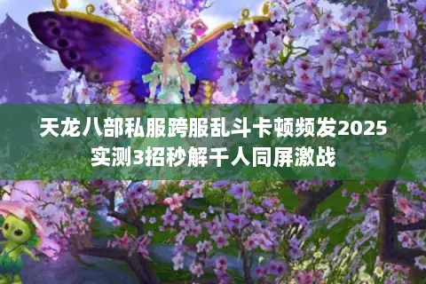 天龙八部私服跨服乱斗卡顿频发2025实测3招秒解千人同屏激战