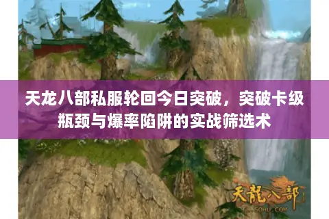 天龙八部私服轮回今日突破,突破卡级瓶颈与爆率陷阱的实战筛选术 天龙八部私服轮回今日突破,突破卡级瓶颈与爆率陷阱的实战筛选术