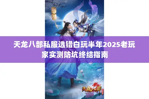 天龙八部私服选错白玩半年2025老玩家实测防坑终结指南 天龙八部私服选错白玩半年2025老玩家实测防坑终结指南