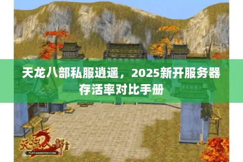 天龙八部私服逍遥,2025新开服务器存活率对比手册 天龙八部私服逍遥,2025新开服务器存活率对比手册