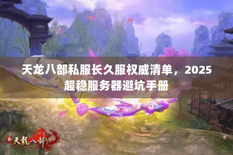天龙八部私服长久服权威清单,2025超稳服务器避坑手册 天龙八部私服长久服权威清单,2025超稳服务器避坑手册