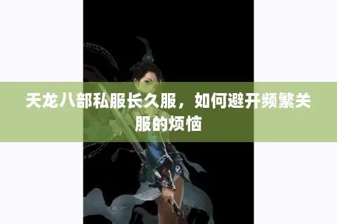 天龙八部私服长久服,如何避开频繁关服的烦恼 天龙八部私服长久服,如何避开频繁关服的烦恼