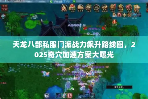 天龙八部私服门派战力飙升路线图,2025奇穴加速方案大曝光 天龙八部私服门派战力飙升路线图,2025奇穴加速方案大曝光