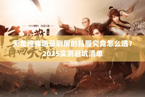 天龙经典语录刷屏的私服究竟怎么选?2025实测避坑清单 天龙经典语录刷屏的私服究竟怎么选?2025实测避坑清单