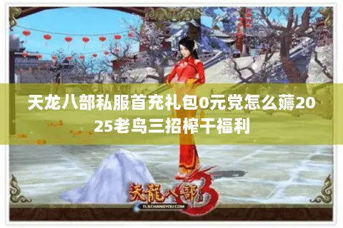 天龙八部私服首充礼包0元党怎么薅2025老鸟三招榨干福利 天龙八部私服首充礼包0元党怎么薅2025老鸟三招榨干福利