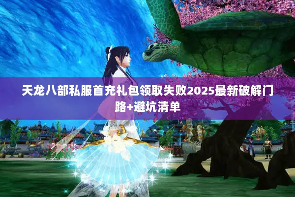 天龙八部私服首充礼包领取失败2025最新破解门路+避坑清单 天龙八部私服首充礼包领取失败2025最新破解门路+避坑清单