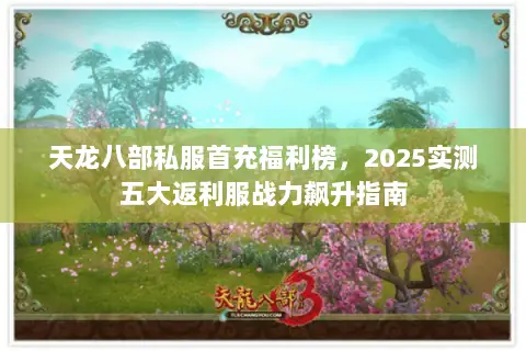 天龙八部私服首充福利榜,2025实测五大返利服战力飙升指南 天龙八部私服首充福利榜,2025实测五大返利服战力飙升指南