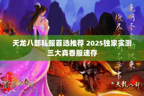 天龙八部私服首选推荐 2025独家实测三大真香服速存 天龙八部私服首选推荐 2025独家实测三大真香服速存
