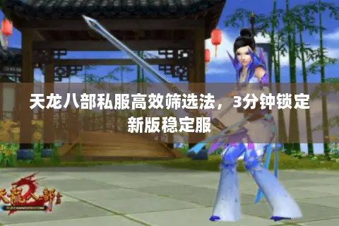 天龙八部私服高效筛选法，3分钟锁定新版稳定服
