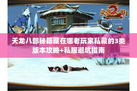 天龙八部秘籍藏在哪老玩家私藏的3类版本攻略+私服避坑指南 天龙八部秘籍藏在哪老玩家私藏的3类版本攻略+私服避坑指南