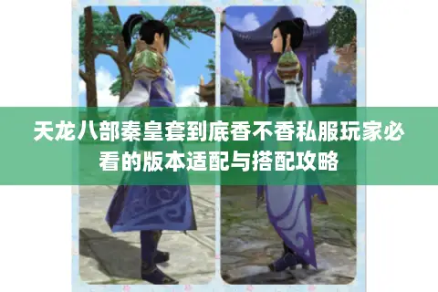 天龙八部秦皇套到底香不香私服玩家必看的版本适配与搭配攻略 天龙八部秦皇套到底香不香私服玩家必看的版本适配与搭配攻略