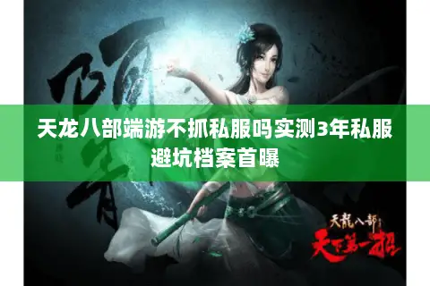 天龙八部端游不抓私服吗实测3年私服避坑档案首曝 天龙八部端游不抓私服吗实测3年私服避坑档案首曝
