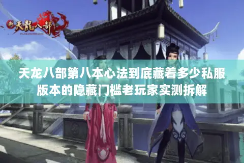 天龙八部第八本心法到底藏着多少私服版本的隐藏门槛老玩家实测拆解 天龙八部第八本心法到底藏着多少私服版本的隐藏门槛老玩家实测拆解