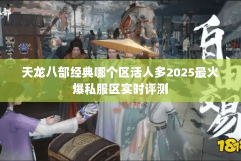天龙八部经典哪个区活人多2025最火爆私服区实时评测 天龙八部经典哪个区活人多2025最火爆私服区实时评测