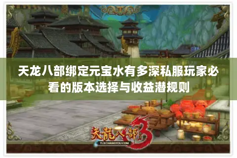 天龙八部绑定元宝水有多深私服玩家必看的版本选择与收益潜规则 天龙八部绑定元宝水有多深私服玩家必看的版本选择与收益潜规则
