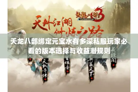 天龙八部绑定元宝水有多深私服玩家必看的版本选择与收益潜规则 天龙八部绑定元宝水有多深私服玩家必看的版本选择与收益潜规则