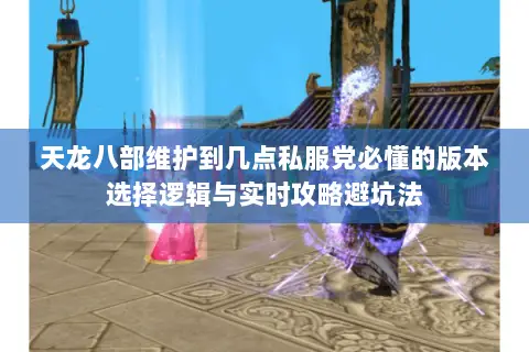 天龙八部维护到几点私服党必懂的版本选择逻辑与实时攻略避坑法 天龙八部维护到几点私服党必懂的版本选择逻辑与实时攻略避坑法