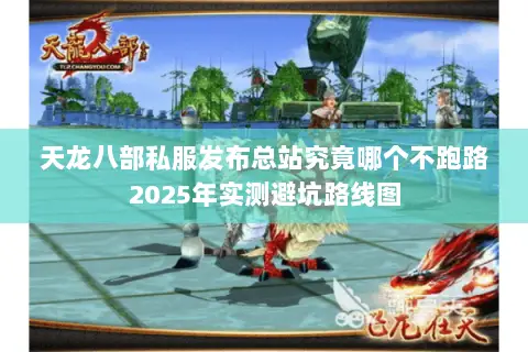 天龙八部私服发布总站究竟哪个不跑路2025年实测避坑路线图