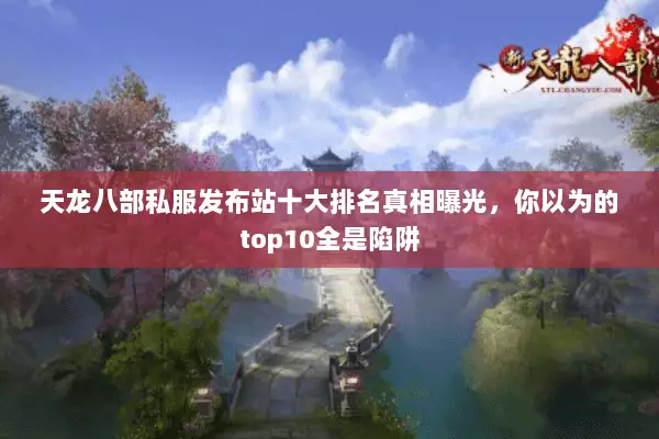 天龙八部私服发布站十大排名真相曝光,你以为的top10全是陷阱 天龙八部私服发布站十大排名真相曝光,你以为的top10全是陷阱