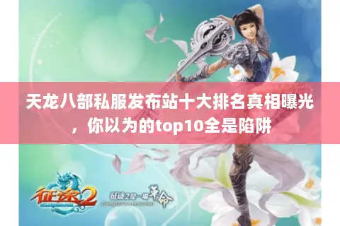 天龙八部私服发布站十大排名真相曝光,你以为的top10全是陷阱 天龙八部私服发布站十大排名真相曝光,你以为的top10全是陷阱
